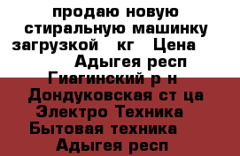 продаю новую стиральную машинку загрузкой 5 кг › Цена ­ 15 000 - Адыгея респ., Гиагинский р-н, Дондуковская ст-ца Электро-Техника » Бытовая техника   . Адыгея респ.